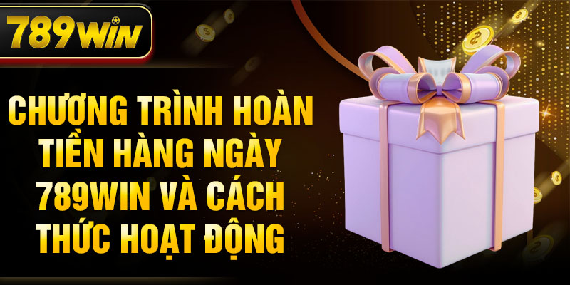 Chương trình hoàn tiền hàng ngày 789WIN và cách thức hoạt động