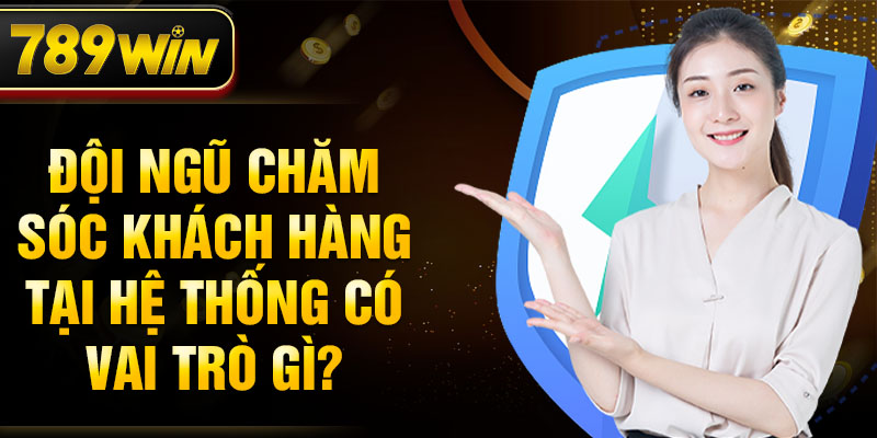 Đội ngũ chăm sóc khách hàng tại hệ thống có vai trò gi?