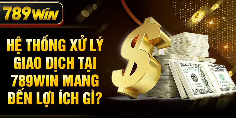 Hệ thống xử lý giao dịch tại 789WIN mang đến lợi ích gì?