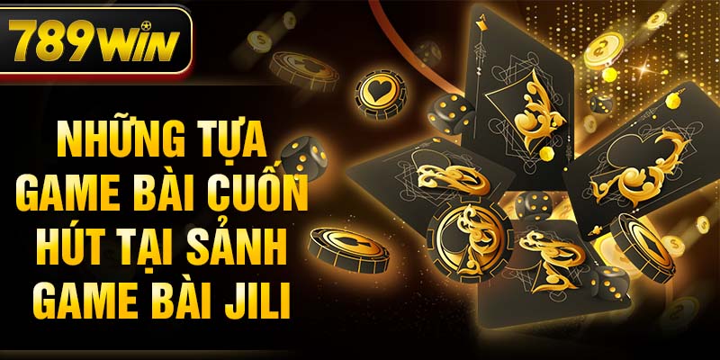 Những tựa game bài cuốn hút tại sảnh game bài Jili 