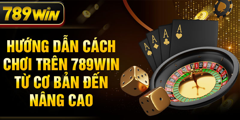 Hướng dẫn cách chơi trên 789WIN từ cơ bản đến nâng cao.