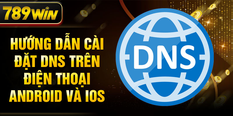 Hướng dẫn cài đặt DNS trên điện thoại Android và iOS