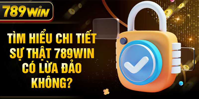 Tìm hiểu chi tiết sự thật 789WIN có lừa đảo không?