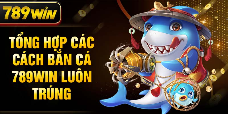 Tổng hợp các cách bắn cá 789WIN luôn trúng