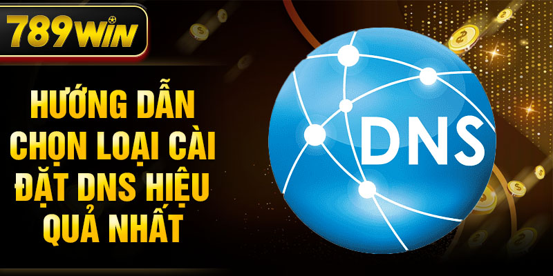 Hướng dẫn chọn loại cài đặt DNS hiệu quả nhất